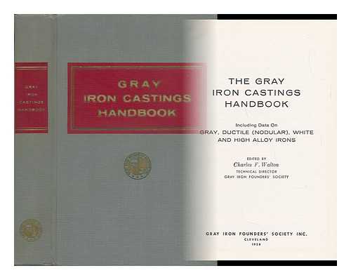 WALTON, CHARLES FRANCIS (1916-) - The Gray Iron Castings Handbook, Including Data on Gray, Ductile (Nodular) , White, and High Alloy Irons, Edited by Charles F. Walton