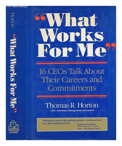 HORTON, THOMAS R. - What Works for Me : 16 Ceos Talk about Their Careers and Commitments