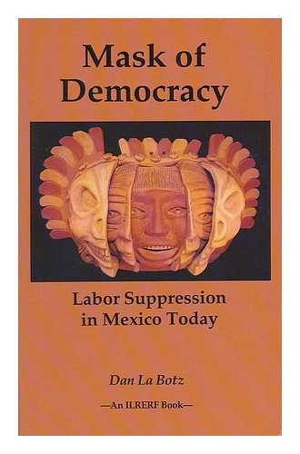 LA BOTZ, DAN - Mask of Democracy : Labor Suppression in Mexico Today