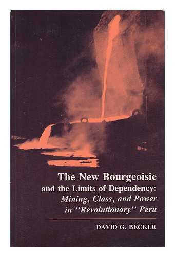 BECKER, DAVID G. (1938-) - The New Bourgeoisie and the Limits of Dependency : Mining, Class, and Power in 'Revolutionary' Peru / David G. Becker