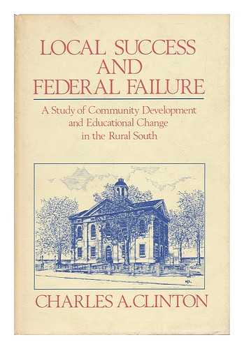CLINTON, CHARLES ANTHONY (1939-) - Local Success and Federal Failure : a Study of Community Development and Educational Change in the Rural South / Charles A. Clinton