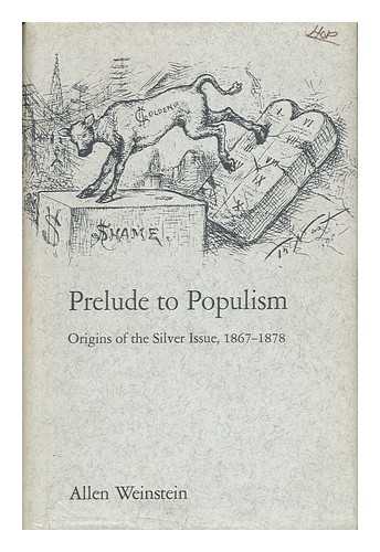 WEINSTEIN, ALLEN - Prelude to Populism: Origins of the Silver Issue, 1867-1878