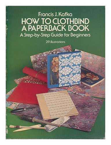 KAFKA, FRANCIS J. - How to Clothbind a Paperback Book : a Step-By-Step Guide for Beginners / Francis J. Kafka