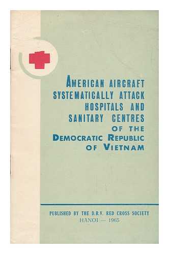 DEMOCRATIC REPUBLIC OF VIETNAM RED CROSS SOCIETY - American Aircraft Systematically Attack Hospitals and Sanitary Centres of the Democratic Republic of Vietnam