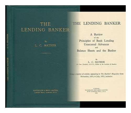 MATHER, LEONARD CHARLES - The Lending Banker; a Review of the Principles of Bank Lending Unsecured Advances and Balance Sheets and the Banker