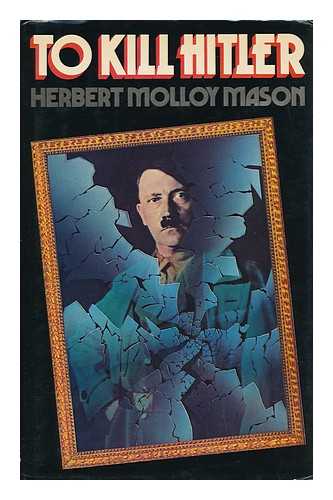 MASON, HERBERT MOLLOY - To Kill Hitler : the Attempts on the Life of Adolf Hitler / [By] Herbert Molloy Mason