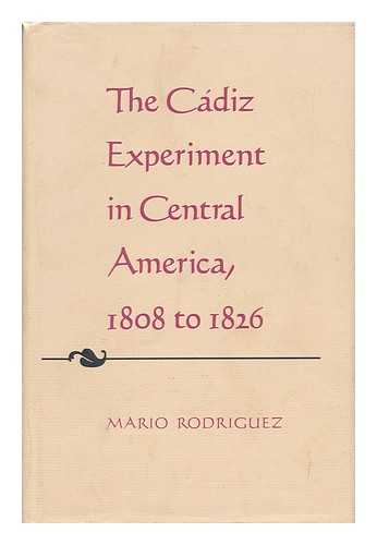 RODRIGUEZ, MARIO (1922-) - The Cadiz Experiment in Central America, 1808 to 1826 / Mario Rodriguez