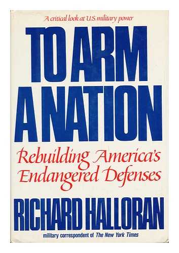 HALLORAN, RICHARD (1930-) - To Arm a Nation : Rebuilding America's Endangered Defenses / Richard Halloran