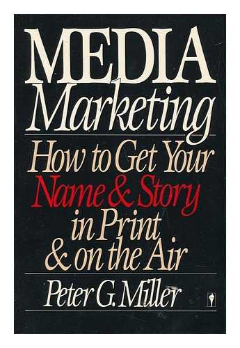 MILLER, PETER G. - Media Marketing : How to Get Your Name and Story in Print and on the Air / Peter G. Miller