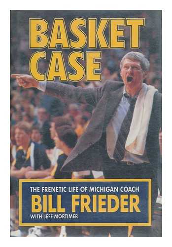 FRIEDER, BILL - Basket Case : the Frenetic Life of Michigan Coach Bill Frieder / Bill Frieder with Jeff Mortimer