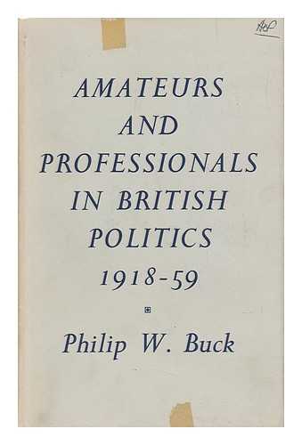 BUCK, PHILIP W. (PHILIP WALLENSTEIN) (B. 1900) - Amateurs and Professionals in British Politics, 1918-59