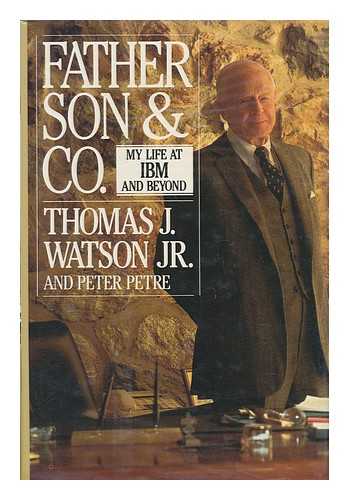 WATSON, THOMAS J. (1914-) - Father, Son & Co. : My Life At IBM and Beyond / Thomas J. Watson, Jr. and Peter Petre