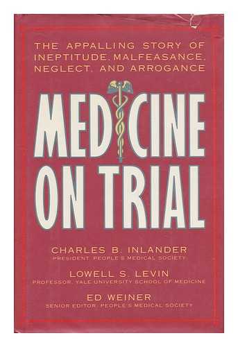 INLANDER, CHARLES B. - Medicine on Trial : the Appalling Story of Ineptitude, Malfeasance, Neglect, and Arrogance / Charles B. Inlander, Lowell S. Levin, Ed Weiner