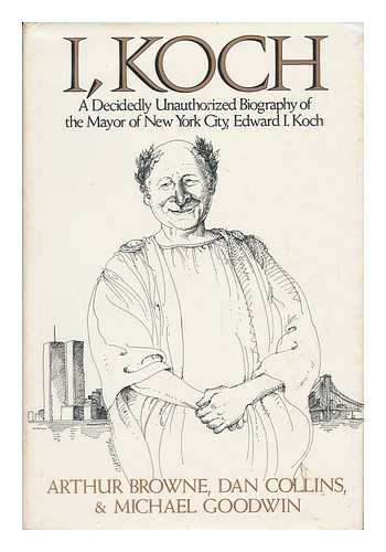 BROWNE, ARTHUR - I, Koch : a Decidedly Unauthorized Biography of the Mayor of New York City, Edward I. Koch / Arthur Browne, Dan Collins, & Michael Goodwin