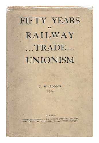 ALCOCK, G. W. - Fifty Years of Railroad Trade Unionism