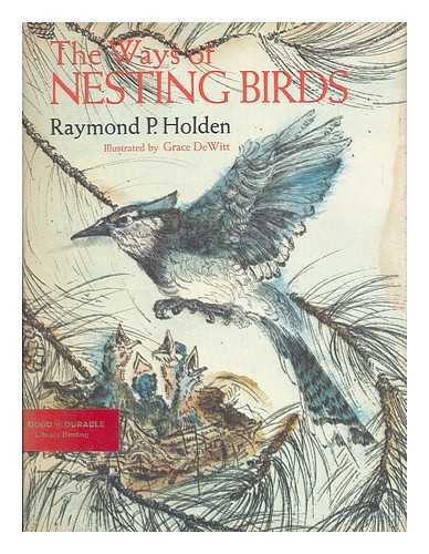 HOLDEN, RAYMOND PECKHAM (1894-1972) - The Ways of Nesting Birds [By] Raymond P. Holden. Illustrated by Grace Dewitt - [One-Page Descriptions of the Physical Characteristics and Nesting Habits of Forty-Nine Birds of the World]