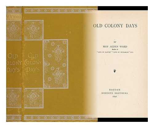 WARD, MAY ALDEN (1853-1918) - Old Colony Days - [Contents: the Father of American History. --The Early Autocrat of New England. --An Old-Time Magistrate. --Some Delusions of Our Forefathers. --A Group of Puritan Poets. --Index]