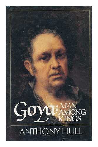 HULL, ANTHONY H. - Goya : Man Among Kings / Anthony H. Hull