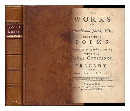JACOB, HILDEBRAND (1693-1739) - The Works of Hildebrand Jacob, Esq; Containing Poems on Various Subjects, and Occasions; with the Fatal Constancy, a Tragedy: and Several Pieces in Prose. the Greatest Part Never before Published