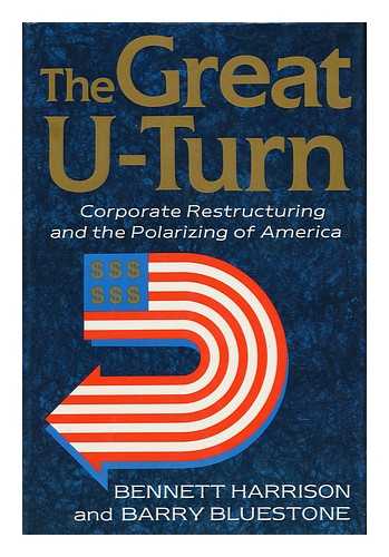 HARRISON, BENNETT - The Great U-Turn : Corporate Restructuring and the Polarizing of America / Bennett Harrison & Barry Bluestone