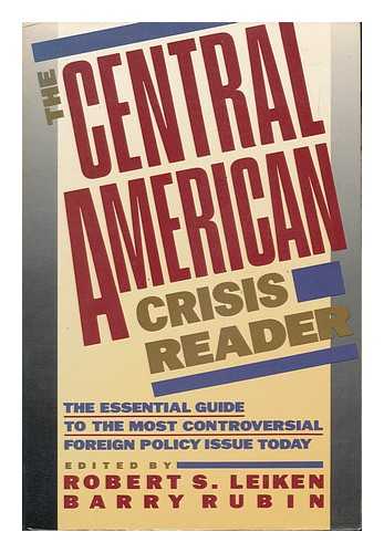 LEIKEN, ROBERT S. AND RUBIN, BARRY - The Central American Crisis Reader / Edited by Robert S. Leiken and Barry Rubin