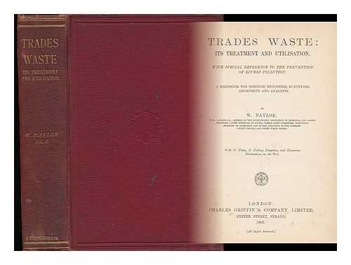 NAYLOR, WILLIAM - Trades Waste: its Treatment and Utilisation. with Special Reference to the Prevention of Rivers Pollution. a Handbook for Borough Engineers, Surveyors, Architects and Analysts. by W. Naylor. with 21 Plates, 27 Folding Diagrams, and Numerous Illustrations