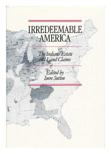 SUTTON, IMRE (ED. ) - Irredeemable America : the Indians' Estate and Land Claims / Edited by Imre Sutton, with the Assistance of Theodore S. Jojola ... [Et Al. ] ; Contributions by Ralph L. Beals .. [Et Al. ] ; Cartography by William R. Scharf, ... Assistance of Thomas Wikle