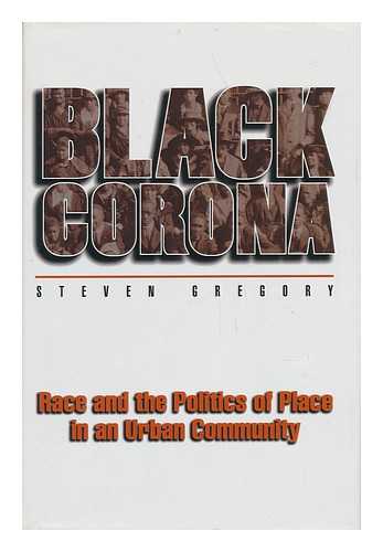 GREGORY, STEVEN (1954-) - Black Corona : Race and the Politics of Place in an Urban Community / Steven Gregory