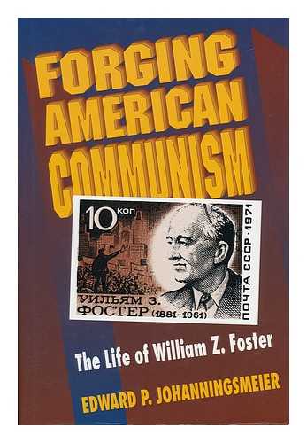 JOHANNINGSMEIER, EDWARD P. (1956-) - Forging American Communism : the Life of William Z. Foster / Edward P. Johanningsmeier