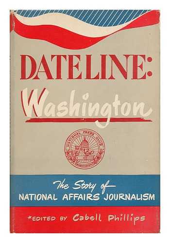 NATIONAL PRESS CLUB (U. S. ) - Dateline: Washington; the Story of National Affairs Journalism in the Life and Times of the National Press Club. Edited by Cabell Phillips [And Others]