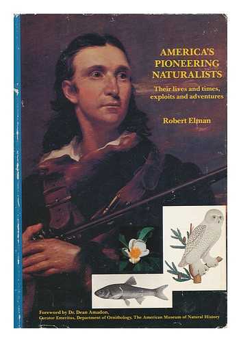 ELMAN, ROBERT - America's Pioneering Naturalists : Their Lives and Times, Exploits and Adventures