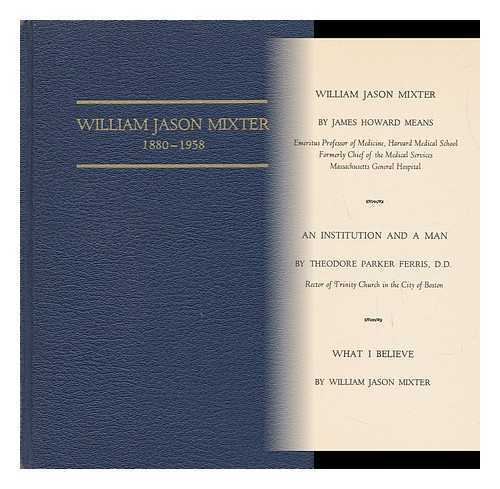 MEANS, JAMES HOWARD - William Jason Mixter by James Howard Means - an Institution and a Man by Theodore Parker Ferris - What I Believe by William Jason Mixter