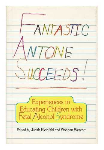 KLEINFELD, JUDITH S. AND WESCOTT, SIOBHAN (EDS. ) - Fantastic Antone Succeeds! : Experiences in Educating Children with Fetal Alcohol Syndrome / Edited by Judith S. Kleinfeld and Siobhan Wescott