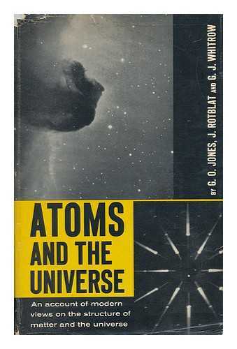 JONES, G. O. (GWYN OWAIN) - Atoms and the Universe; an Account of Modern Views of the Structure of Matter and the Universe, by G. O. Jones, J. Rotblat [And] G. J. Whitrow. with a Prefatory Note by Sir John Cockcroft