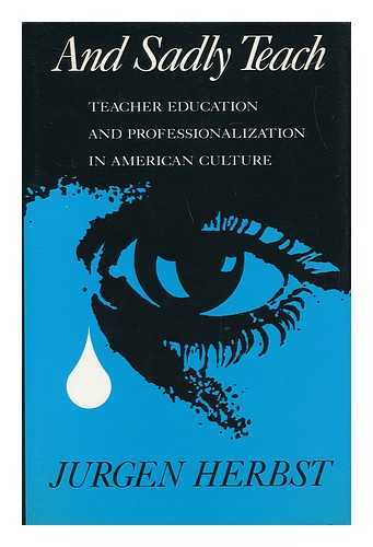 HERBST, JURGEN - And Sadly Teach : Teacher Education and Professionalization in American Culture / Jurgen Herbst