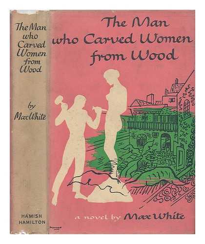 WHITE, MAX - The Man Who Carved Women from Wood