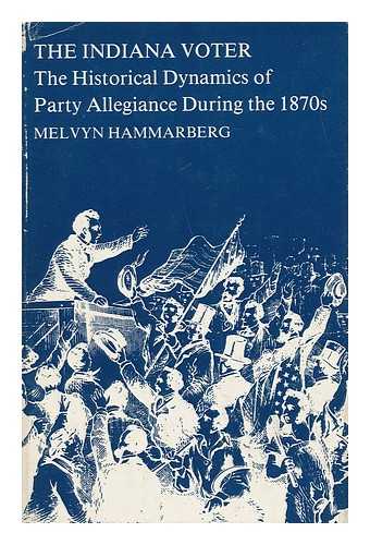 HAMMARBERG, MELVYN - The Indiana Voter : the Historical Dynamics of Party Allegiance During the 1870's / Melvyn Hammarberg