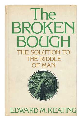 KEATING, EDWARD M. (1925-) - The Broken Bough : the Solution to the Riddle of Man / Edward M. Keating
