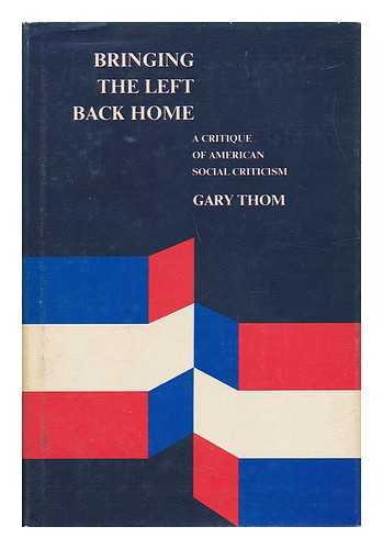 THOM, GARY (1941-) - Bringing the Left Back Home : a Critique of American Social Criticism / Gary Thom