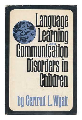 Wyatt, Gertrud L.  (1903-? ) - Language Learning and Communication Disorders in Children [By] Gertrud L. Wyatt