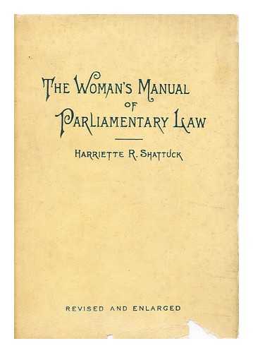 Shattuck, Harriette (Robinson) Mrs (1850-) - The Woman's Manual of Parliamentary Law, with Practical Illustrations Especially Adapted to Women's Organizations, by Harriette R. Shattuck
