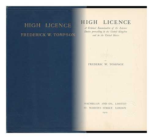 THOMPSON, FREDERICK W. - High Licence - a Critical Examination of the Licence Duties Prevailing in the United Kingdom and in the United States