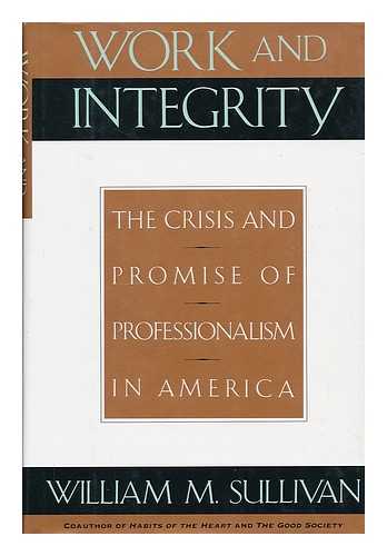 SULLIVAN, WILLIAM M. - Work and Integrity : the Crisis and Promise of Professionalism in America