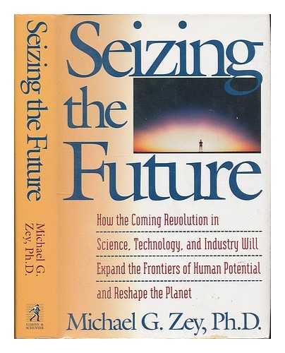 ZEY, MICHAEL G. - Seizing the Future : How the Coming Revolution in Science, Technology, and Industry Will Expand the Frontiers of Human Potential and Reshape the Planet