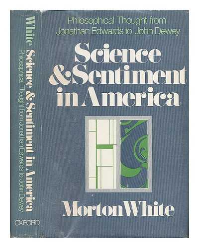 WHITE, MORTON GABRIEL (1917-) - Science and Sentiment in America; Philosophical Thought from Jonathan Edwards to John Dewey