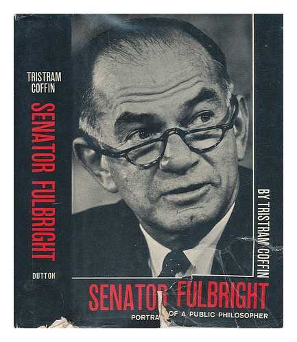 COFFIN, TRISTRAM (1912-) - Senator Fulbright; Portrait of a Public Philosopher