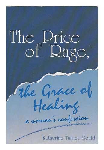 GOULD, KATHERINE TURNER (1925-) - The Price of Rage, the Grace of Healing : a Woman's Confession