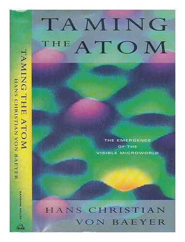 VON BAEYER, HANS CHRISTIAN - Taming the Atom : the Emergence of the Visible Microworld