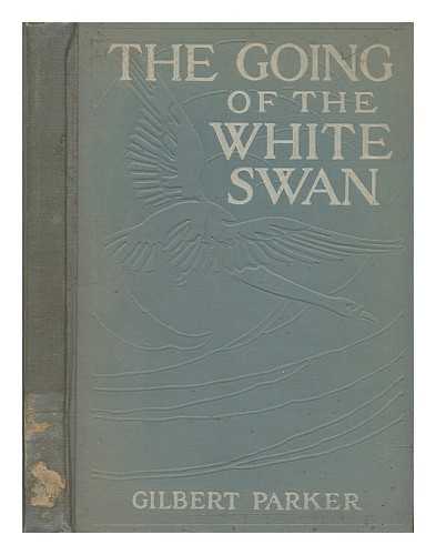 PARKER, GILBERT (1862-1932) - The Going of the White Swan