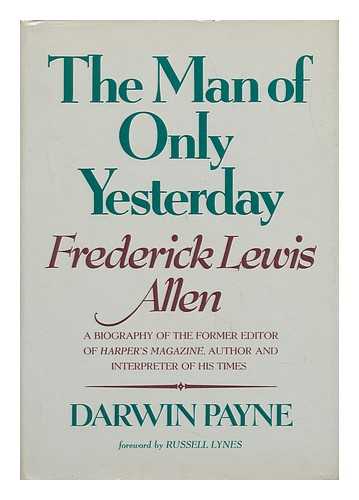 PAYNE, DARWIN - The Man of Only Yesterday : Frederick Lewis Allen, Former Editor of Harper's Magazine, Author, and Interpreter of His Times / Darwin Payne ; Foreword by Russell Lynes